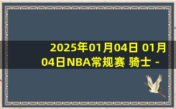 2025年01月04日 01月04日NBA常规赛 骑士 - 独行侠 精彩镜头